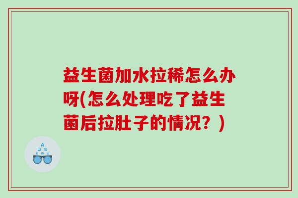 益生菌加水拉稀怎么办呀(怎么处理吃了益生菌后拉肚子的情况？)