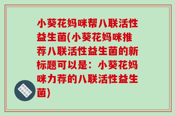 小葵花妈咪帮八联活性益生菌(小葵花妈咪推荐八联活性益生菌的新标题可以是：小葵花妈咪力荐的八联活性益生菌)
