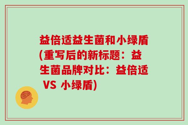 益倍适益生菌和小绿盾(重写后的新标题：益生菌品牌对比：益倍适 VS 小绿盾)