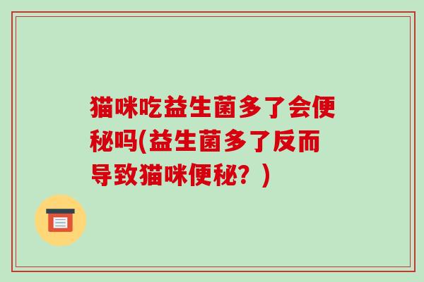 猫咪吃益生菌多了会便秘吗(益生菌多了反而导致猫咪便秘？)