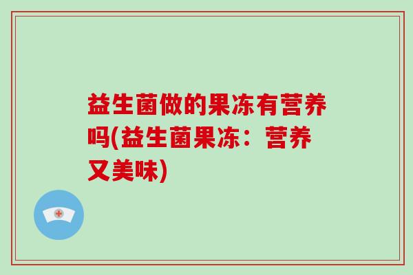 益生菌做的果冻有营养吗(益生菌果冻:营养又美味) 益生菌做的果冻有营养吗(益生菌果冻:营养又美味)