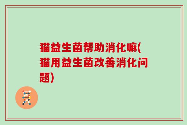 猫益生菌帮助消化嘛(猫用益生菌改善消化问题)