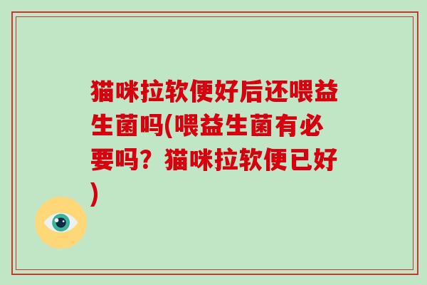 猫咪拉软便好后还喂益生菌吗(喂益生菌有必要吗?猫咪拉软便已好) 猫咪拉软便好后还喂益生菌吗(喂益生菌有必要吗?猫咪拉软便已好)