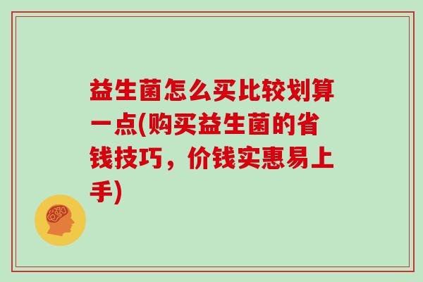 益生菌怎么买比较划算一点(购买益生菌的省钱技巧,价钱实惠易上手) 益生菌怎么买比较划算一点(购买益生菌的省钱技巧,价钱实惠易上手)