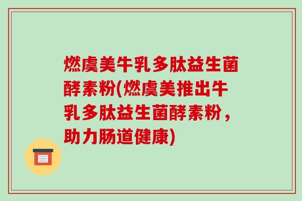 燃虞美牛乳多肽益生菌酵素粉(燃虞美推出牛乳多肽益生菌酵素粉，助力肠道健康)
