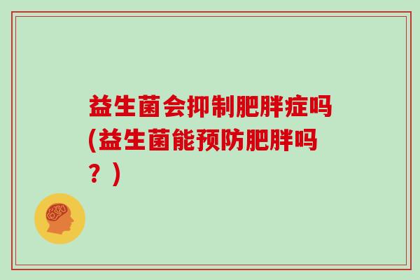 益生菌会抑制肥胖症吗(益生菌能预防肥胖吗？)