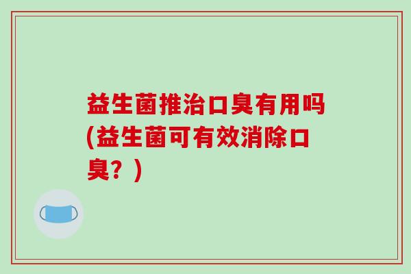 益生菌推有用吗(益生菌可有效消除?) 益生菌推有用吗(益生菌可有效消除?)