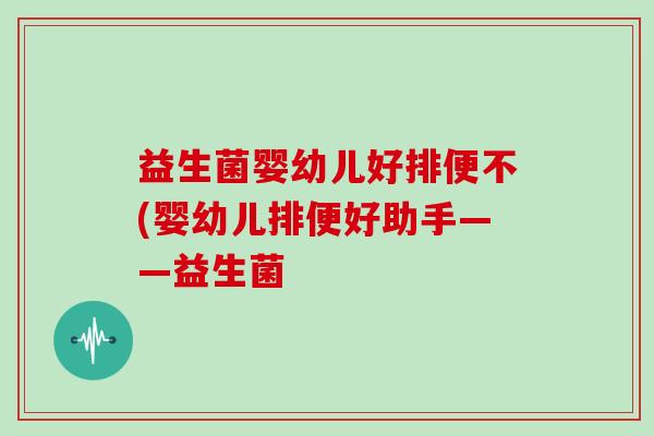 益生菌婴幼儿好排便不(婴幼儿排便好助手——益生菌