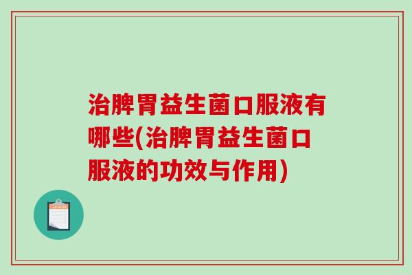治脾胃益生菌口服液有哪些(治脾胃益生菌口服液的功效与作用)