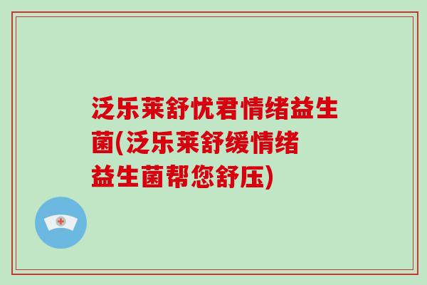 泛乐莱舒忧君情绪益生菌(泛乐莱舒缓情绪 益生菌帮您舒压)