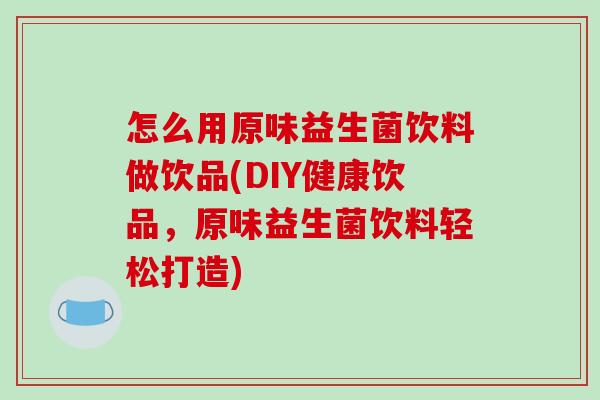 怎么用原味益生菌饮料做饮品(DIY健康饮品，原味益生菌饮料轻松打造)