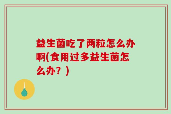 益生菌吃了两粒怎么办啊(食用过多益生菌怎么办？)