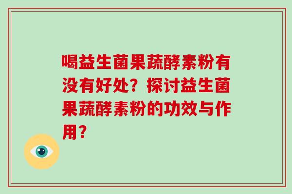 喝益生菌果蔬酵素粉有没有好处？探讨益生菌果蔬酵素粉的功效与作用？