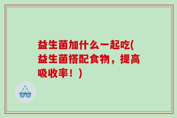 益生菌加什么一起吃(益生菌搭配食物，提高吸收率！)