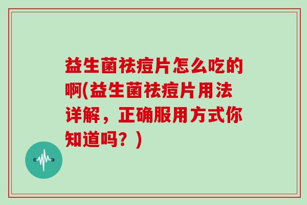 益生菌祛痘片怎么吃的啊(益生菌祛痘片用法详解，正确服用方式你知道吗？)