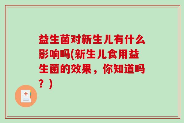 益生菌对新生儿有什么影响吗(新生儿食用益生菌的效果，你知道吗？)