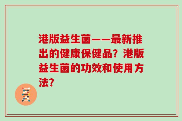 港版益生菌——最新推出的健康保健品？港版益生菌的功效和使用方法？