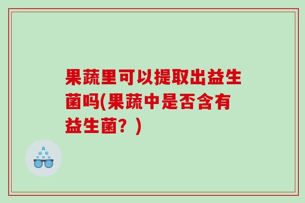 果蔬里可以提取出益生菌吗(果蔬中是否含有益生菌？)