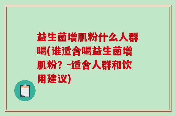 益生菌增肌粉什么人群喝(谁适合喝益生菌增肌粉？-适合人群和饮用建议)