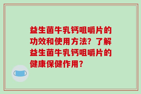益生菌牛乳钙咀嚼片的功效和使用方法？了解益生菌牛乳钙咀嚼片的健康保健作用？