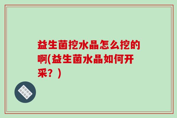 益生菌挖水晶怎么挖的啊(益生菌水晶如何开采？)