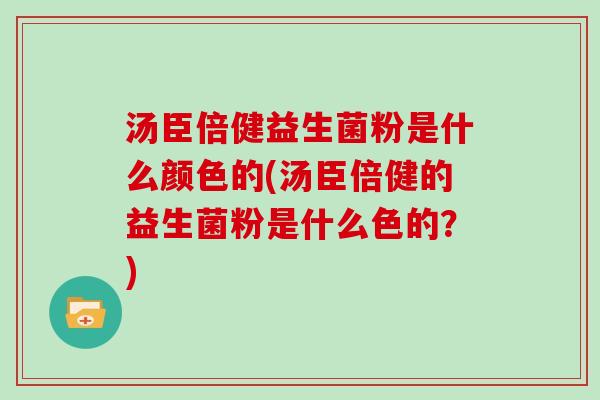 汤臣倍健益生菌粉是什么颜色的(汤臣倍健的益生菌粉是什么色的？)