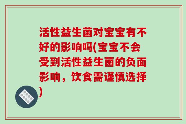 活性益生菌对宝宝有不好的影响吗(宝宝不会受到活性益生菌的负面影响，饮食需谨慎选择)