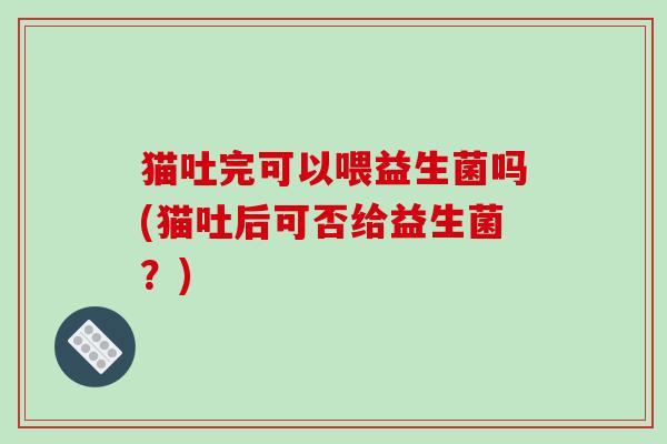 猫吐完可以喂益生菌吗(猫吐后可否给益生菌？)
