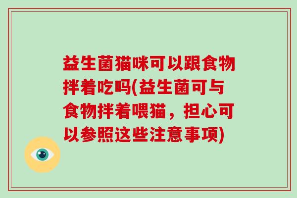 益生菌猫咪可以跟食物拌着吃吗(益生菌可与食物拌着喂猫，担心可以参照这些注意事项)