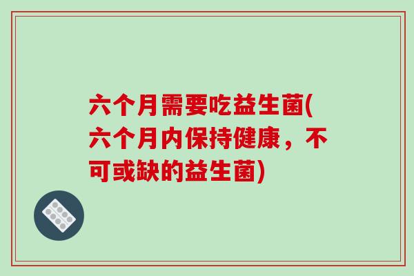 六个月需要吃益生菌(六个月内保持健康，不可或缺的益生菌)