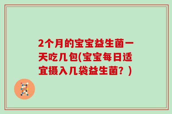 2个月的宝宝益生菌一天吃几包(宝宝每日适宜摄入几袋益生菌？)