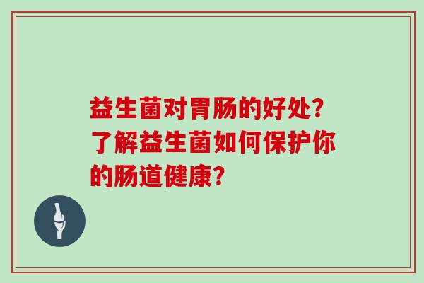 益生菌对胃肠的好处？了解益生菌如何保护你的肠道健康？