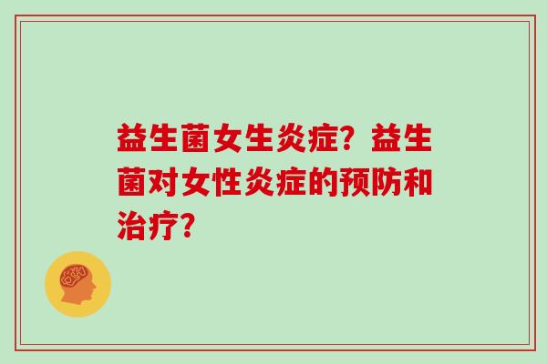 益生菌女生炎症？益生菌对女性炎症的预防和治疗？