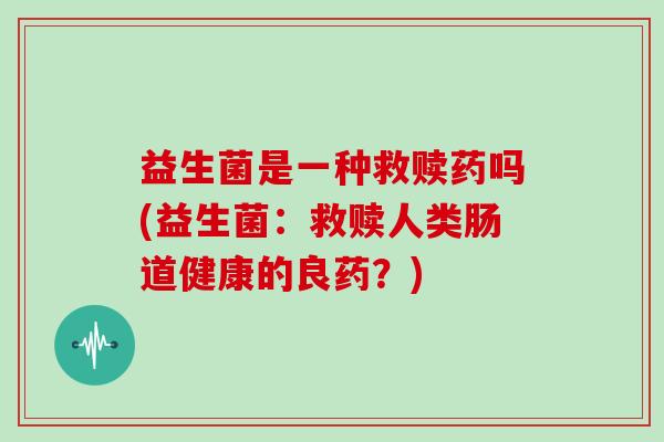 益生菌是一种救赎药吗(益生菌：救赎人类肠道健康的良药？)