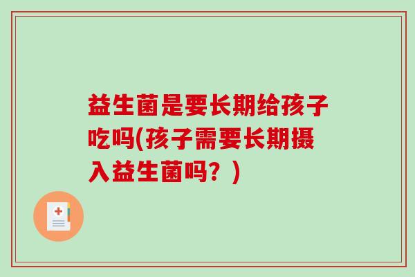 益生菌是要长期给孩子吃吗(孩子需要长期摄入益生菌吗？)