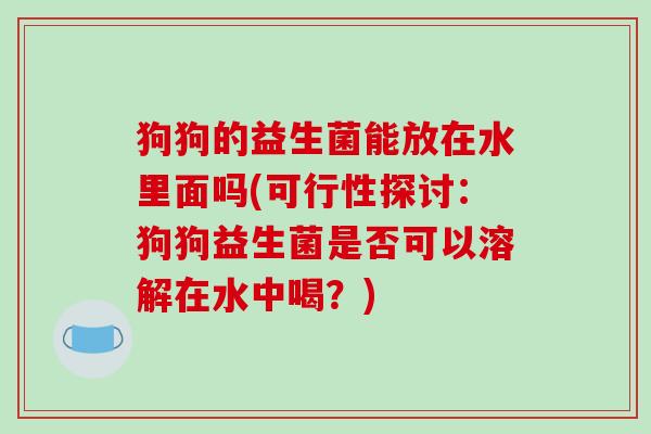 狗狗的益生菌能放在水里面吗(可行性探讨：狗狗益生菌是否可以溶解在水中喝？)