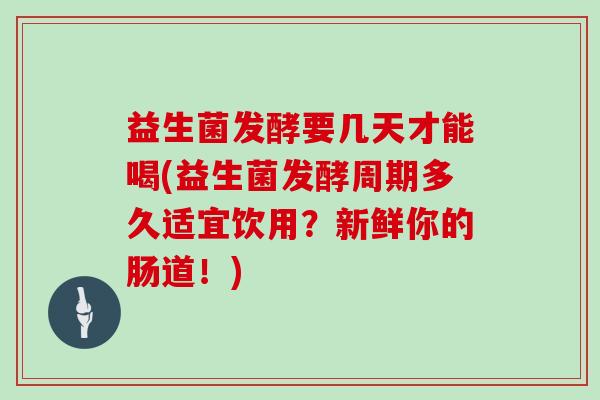 益生菌发酵要几天才能喝(益生菌发酵周期多久适宜饮用？新鲜你的肠道！)