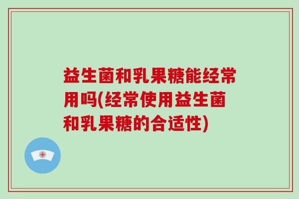益生菌和乳果糖能经常用吗(经常使用益生菌和乳果糖的合适性)