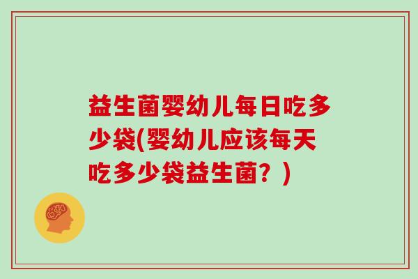 益生菌婴幼儿每日吃多少袋(婴幼儿应该每天吃多少袋益生菌？)