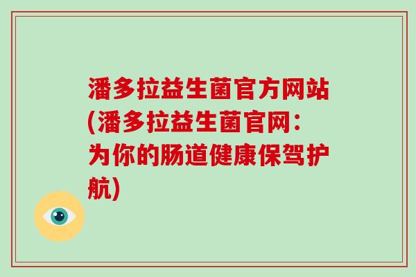潘多拉益生菌官方网站(潘多拉益生菌官网：为你的肠道健康保驾护航)