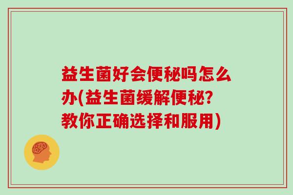 益生菌好会便秘吗怎么办(益生菌缓解便秘？教你正确选择和服用)