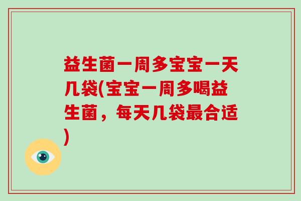 益生菌一周多宝宝一天几袋(宝宝一周多喝益生菌，每天几袋最合适)