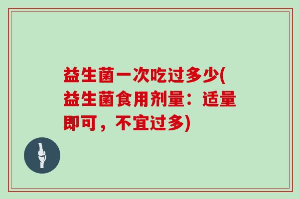 益生菌一次吃过多少(益生菌食用剂量：适量即可，不宜过多)