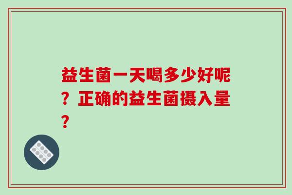 益生菌一天喝多少好呢？正确的益生菌摄入量？