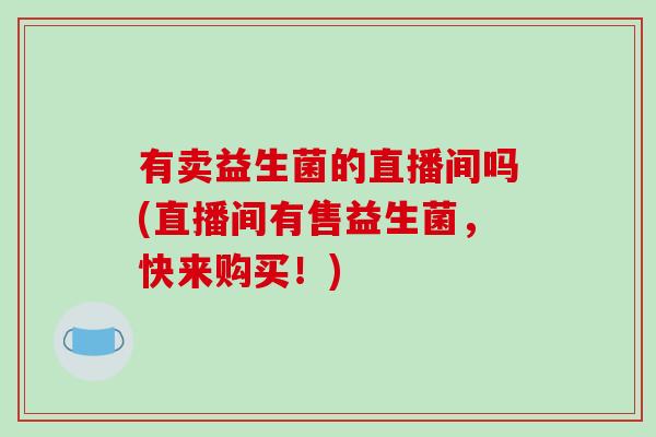 有卖益生菌的直播间吗(直播间有售益生菌，快来购买！)