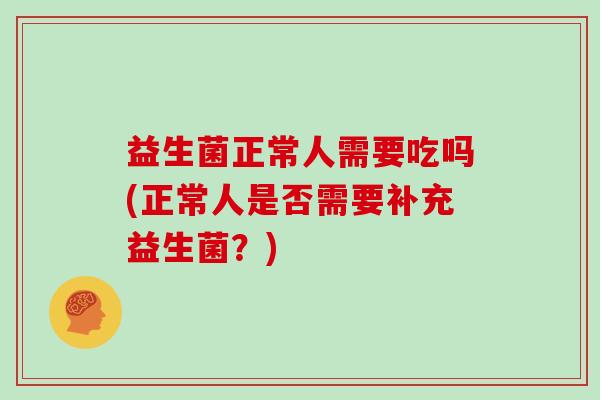 益生菌正常人需要吃吗(正常人是否需要补充益生菌？)