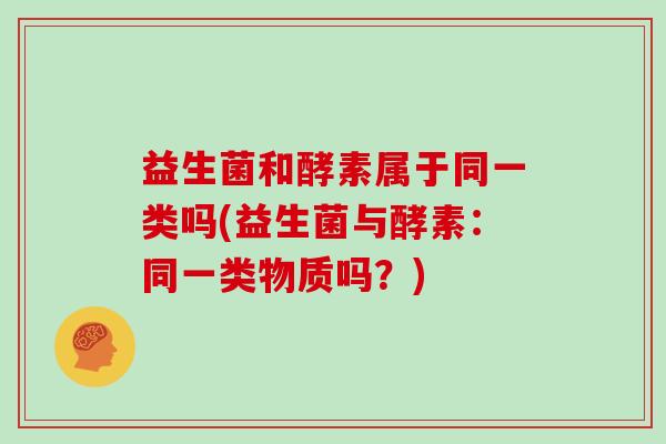 益生菌和酵素属于同一类吗(益生菌与酵素：同一类物质吗？)