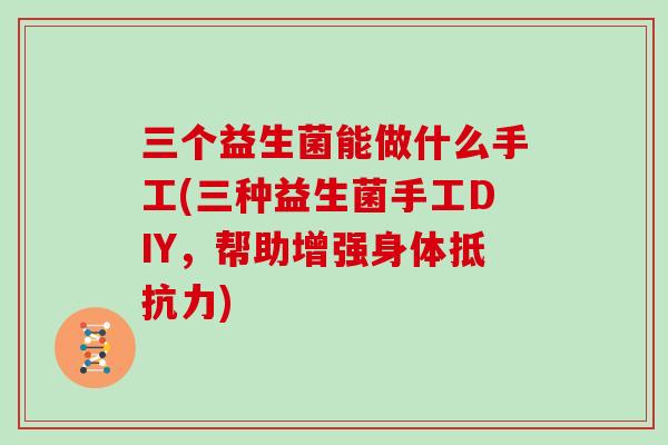 三个益生菌能做什么手工(三种益生菌手工DIY，帮助增强身体抵抗力)