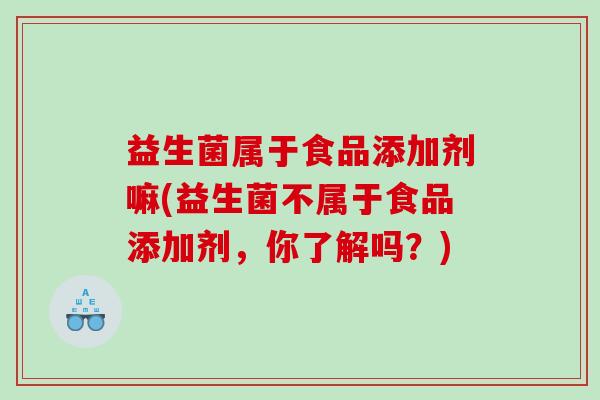 益生菌属于食品添加剂嘛(益生菌不属于食品添加剂，你了解吗？)