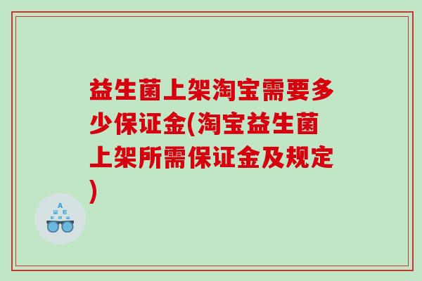 益生菌上架淘宝需要多少保证金(淘宝益生菌上架所需保证金及规定)
